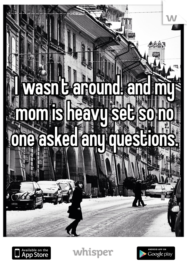 I wasn't around. and my mom is heavy set so no one asked any questions. 