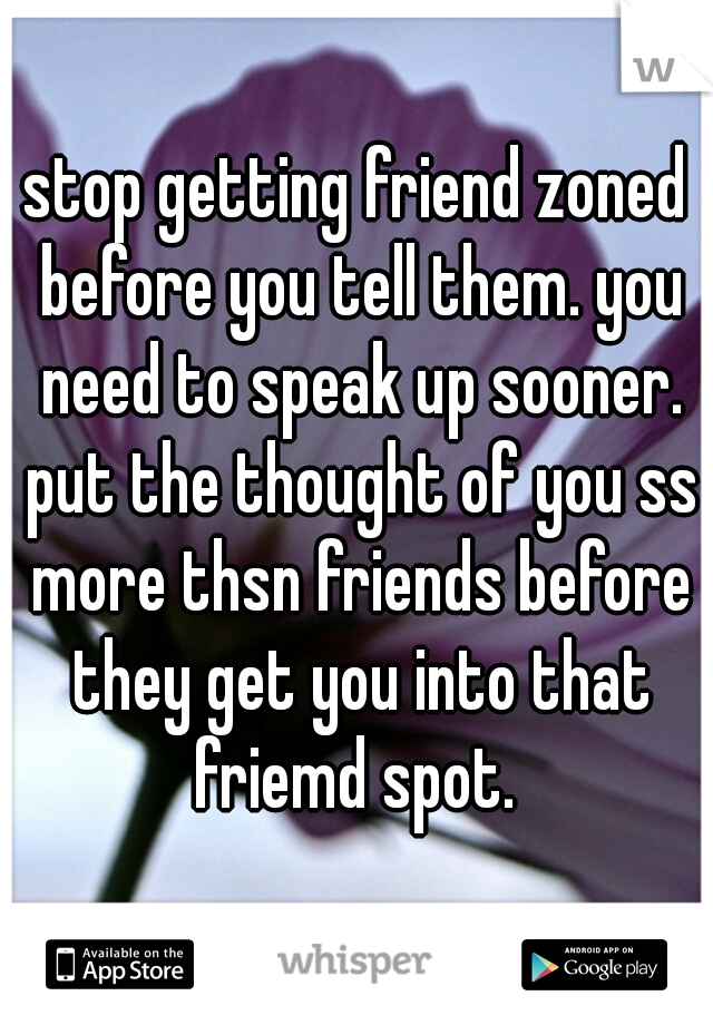 stop getting friend zoned before you tell them. you need to speak up sooner. put the thought of you ss more thsn friends before they get you into that friemd spot. 