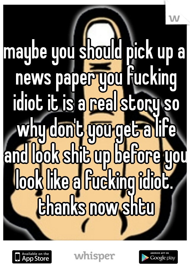 maybe you should pick up a news paper you fucking idiot it is a real story so why don't you get a life and look shit up before you look like a fucking idiot.  thanks now shtu