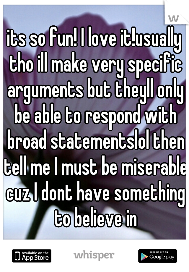 its so fun! I love it!usually tho ill make very specific arguments but theyll only be able to respond with broad statementslol then tell me I must be miserable cuz I dont have something to believe in