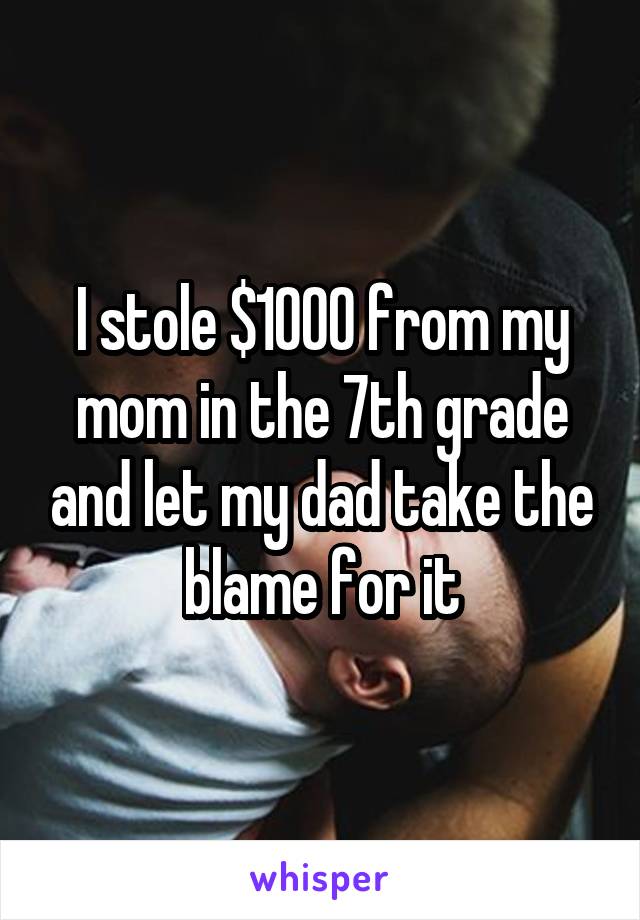 I stole $1000 from my mom in the 7th grade and let my dad take the blame for it