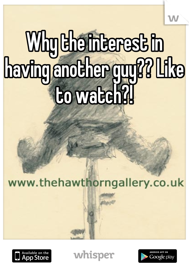 Why the interest in having another guy?? Like to watch?!