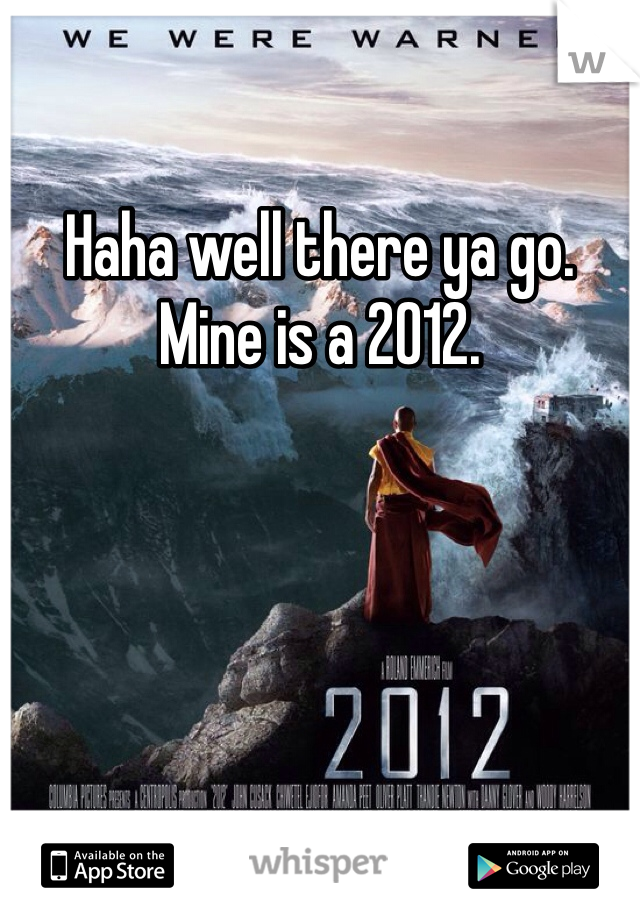 Haha well there ya go. Mine is a 2012.