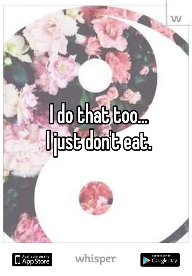 I do that too...
I just don't eat.