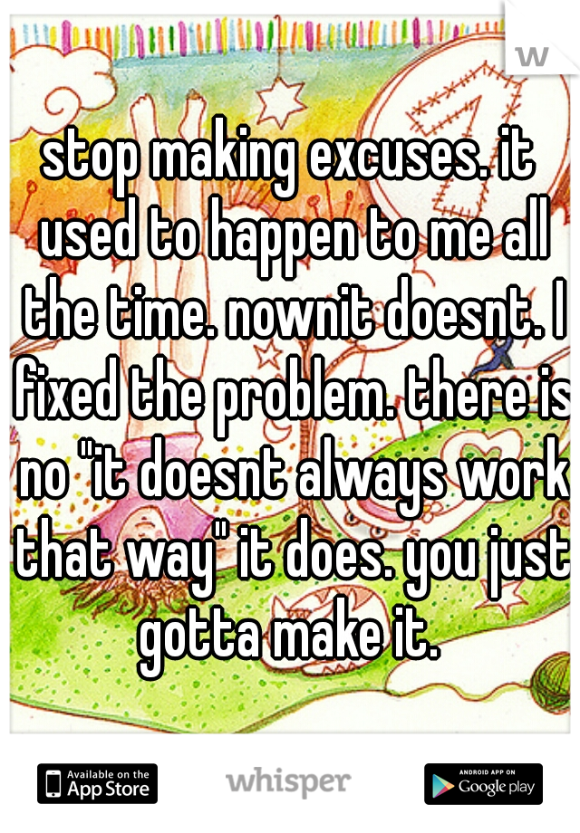 stop making excuses. it used to happen to me all the time. nownit doesnt. I fixed the problem. there is no "it doesnt always work that way" it does. you just gotta make it. 