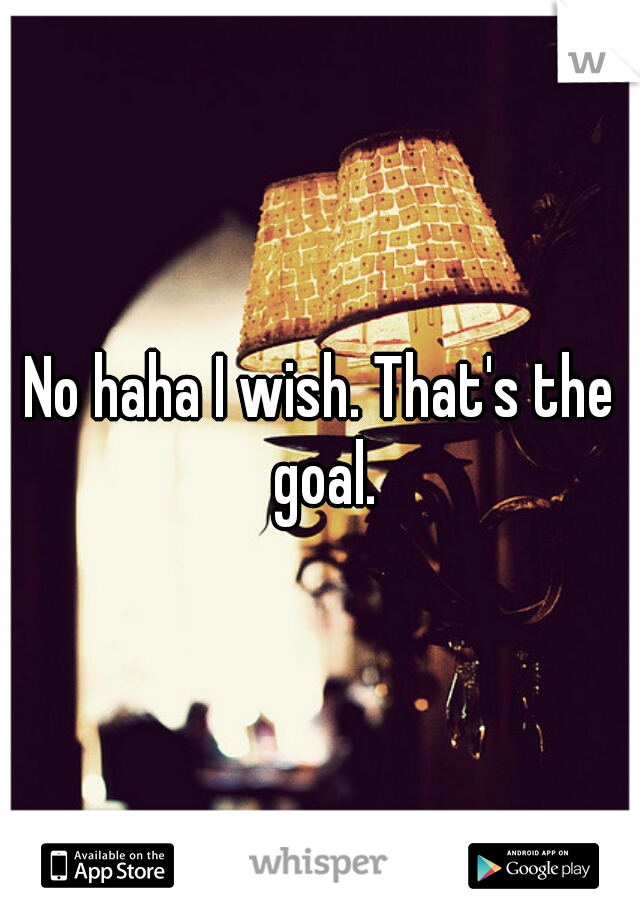 No haha I wish. That's the goal.