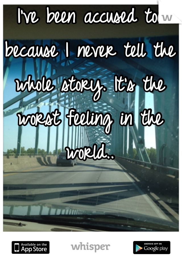 I've been accused too because I never tell the whole story. It's the worst feeling in the world.. 