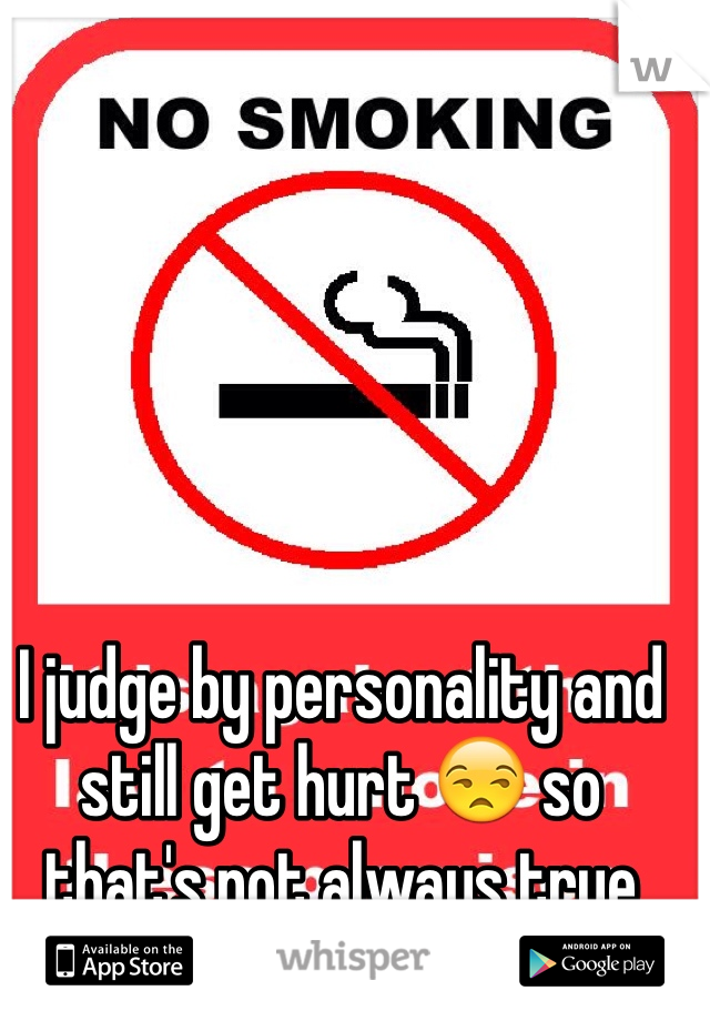 I judge by personality and still get hurt 😒 so that's not always true
