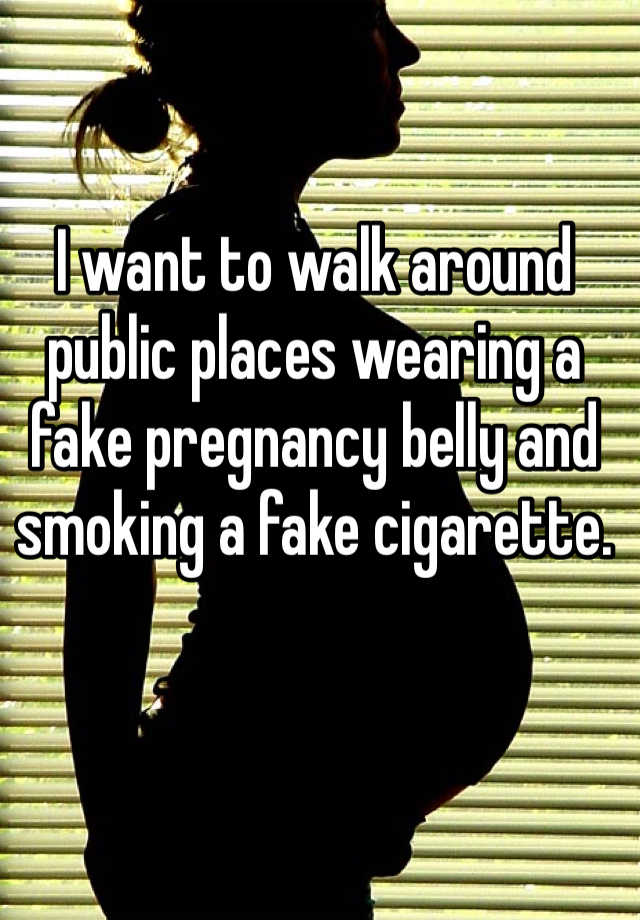 I want to walk around public places wearing a fake pregnancy belly and smoking a fake cigarette. 