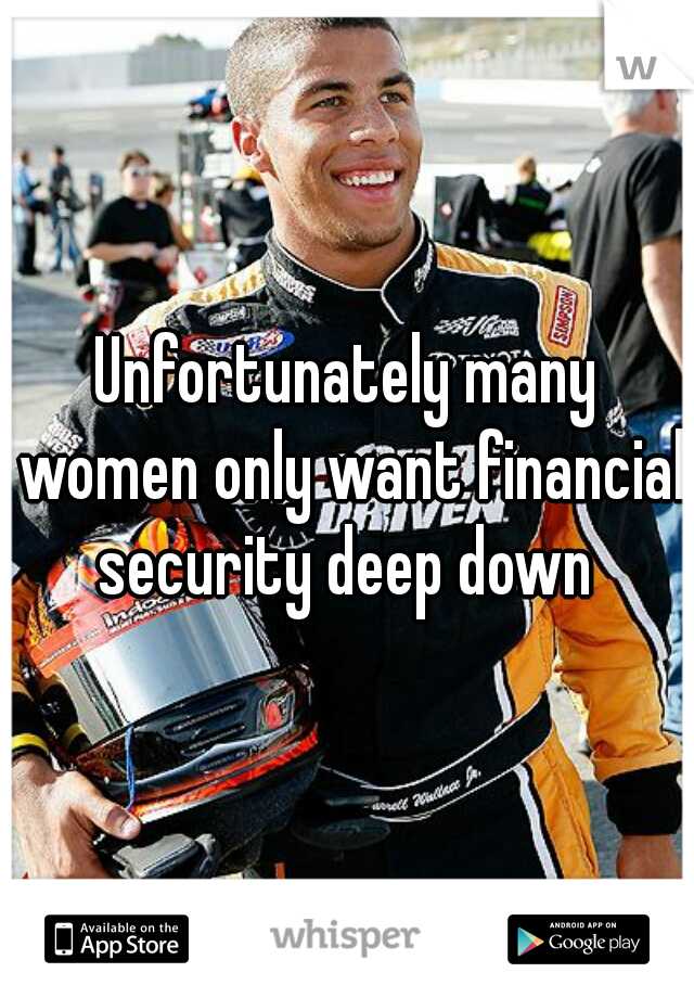 Unfortunately many women only want financial security deep down 