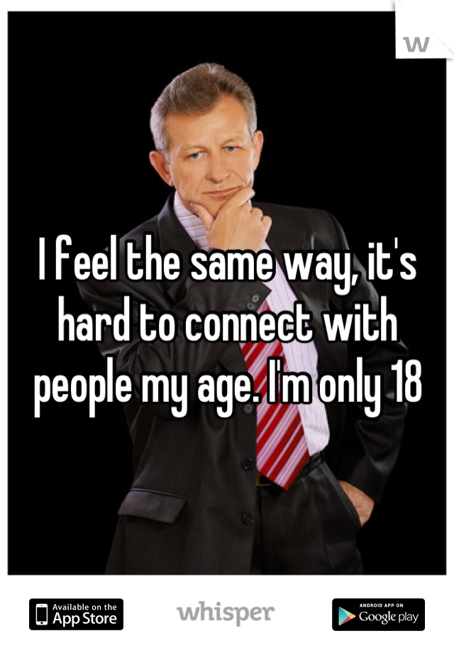 I feel the same way, it's hard to connect with people my age. I'm only 18