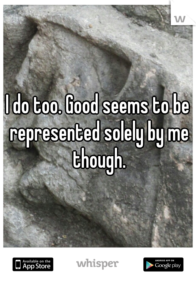 I do too. Good seems to be represented solely by me though.