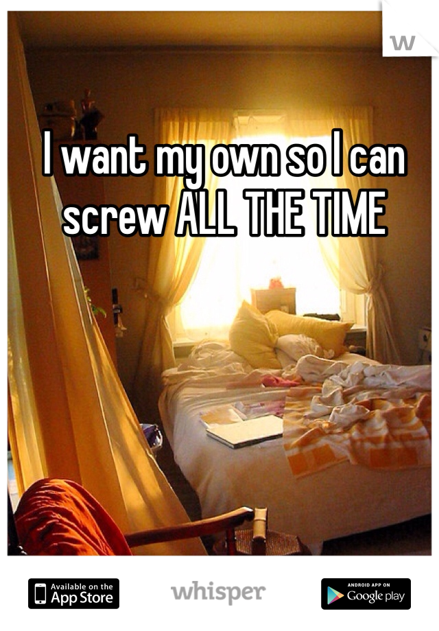 I want my own so I can screw ALL THE TIME
