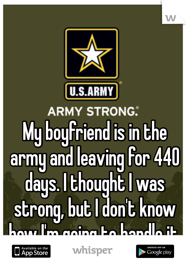 My boyfriend is in the army and leaving for 440 days. I thought I was strong, but I don't know how I'm going to handle it. 