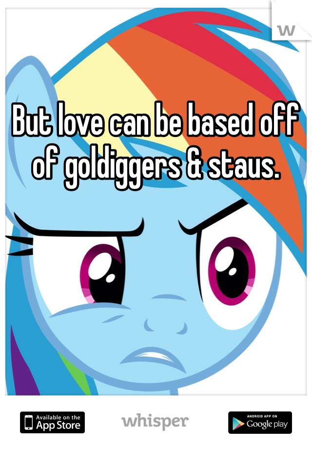 But love can be based off of goldiggers & staus.