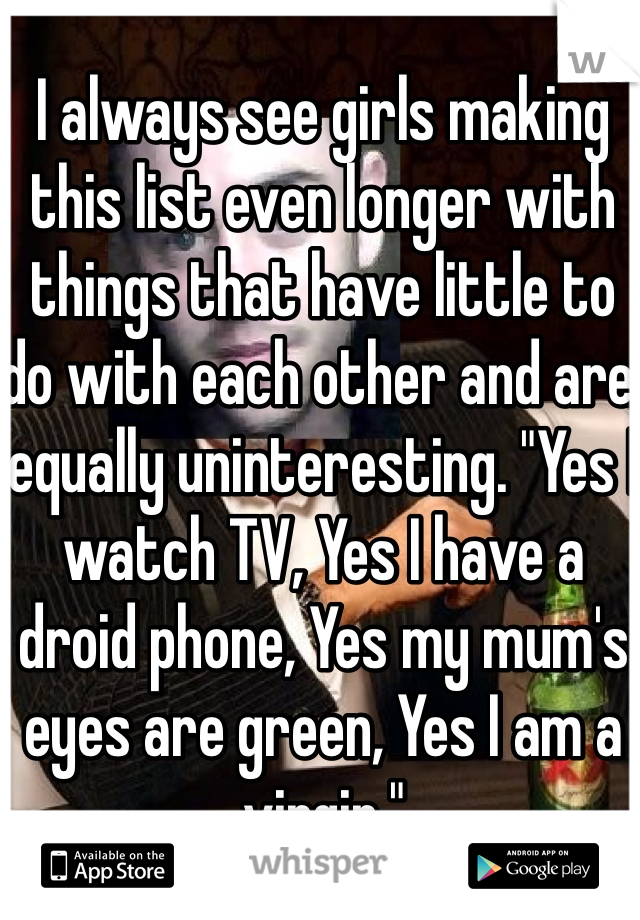 I always see girls making this list even longer with things that have little to do with each other and are equally uninteresting. "Yes I watch TV, Yes I have a droid phone, Yes my mum's eyes are green, Yes I am a virgin." 