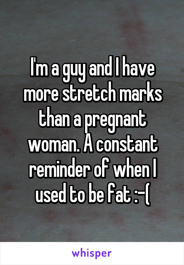 I'm a guy and I have more stretch marks than a pregnant woman. A constant reminder of when I used to be fat :-(