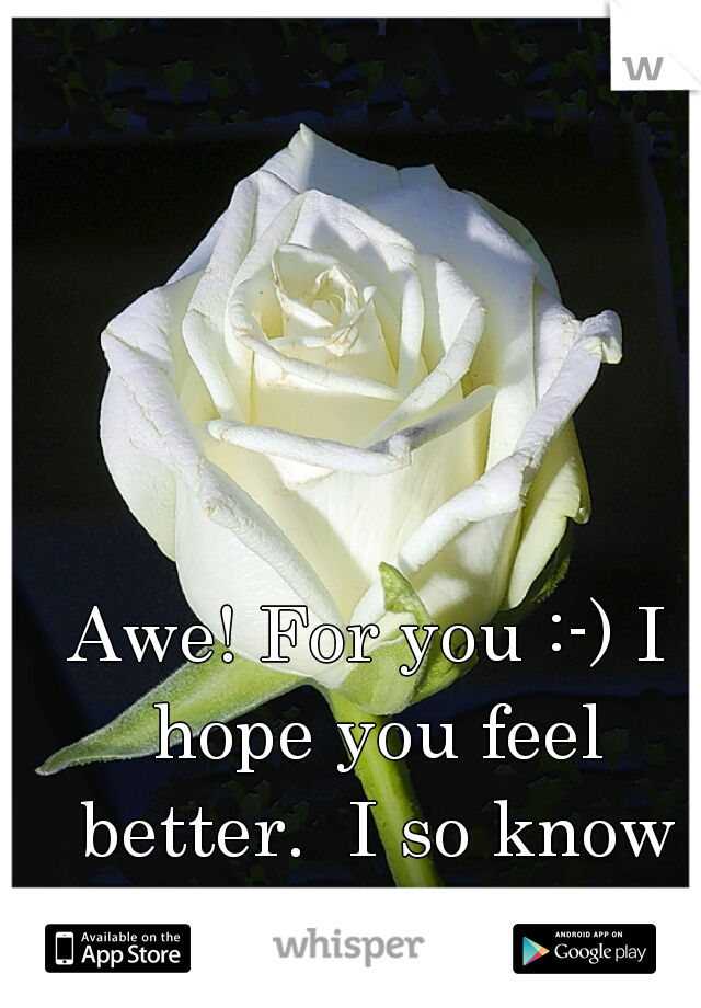 Awe! For you :-) I hope you feel better.  I so know how you feel  
