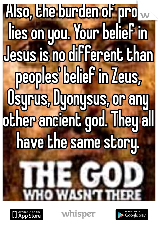 Also, the burden of proof lies on you. Your belief in Jesus is no different than peoples' belief in Zeus, Osyrus, Dyonysus, or any other ancient god. They all have the same story. 