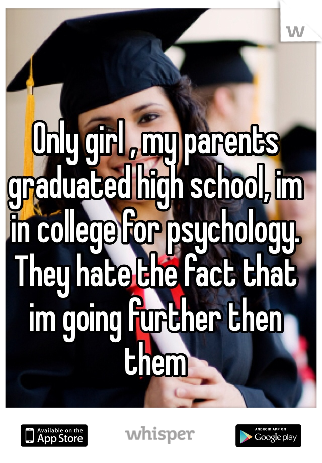 Only girl , my parents graduated high school, im in college for psychology. They hate the fact that im going further then them