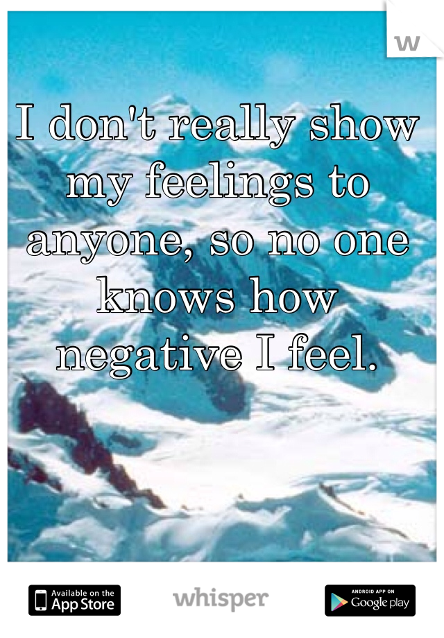 I don't really show my feelings to anyone, so no one knows how negative I feel.