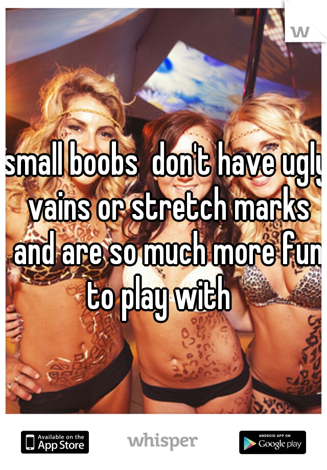 small boobs  don't have ugly vains or stretch marks and are so much more fun to play with   