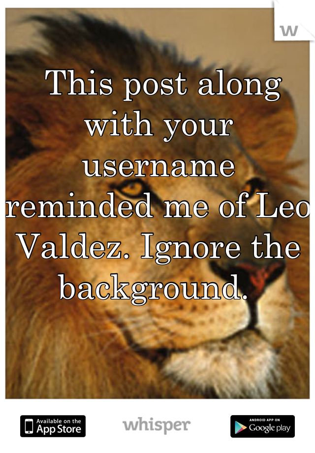  This post along with your username reminded me of Leo Valdez. Ignore the background. 