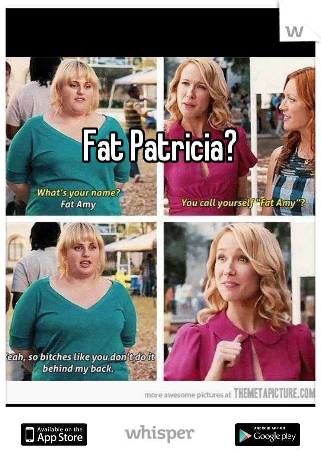 Fat Patricia?