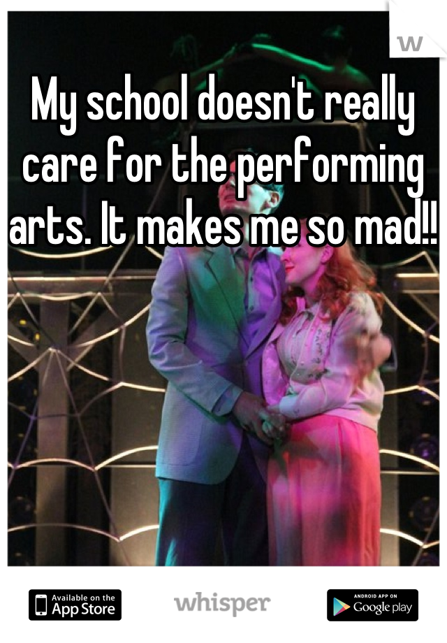 My school doesn't really care for the performing arts. It makes me so mad!!