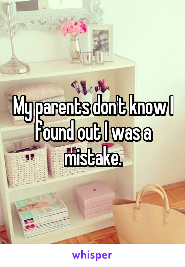 My parents don't know I found out I was a mistake.