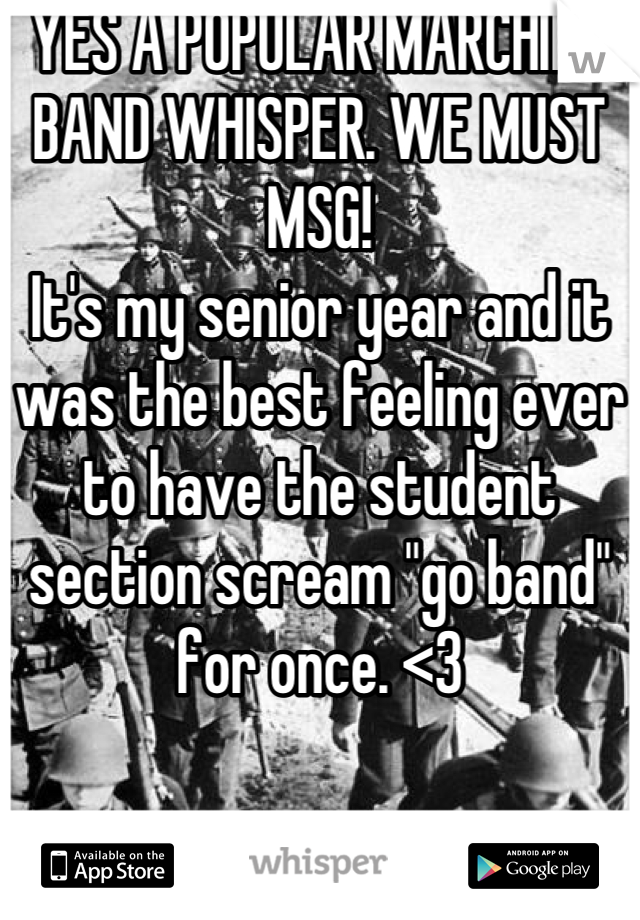YES A POPULAR MARCHING BAND WHISPER. WE MUST MSG!
It's my senior year and it was the best feeling ever to have the student section scream "go band" for once. <3