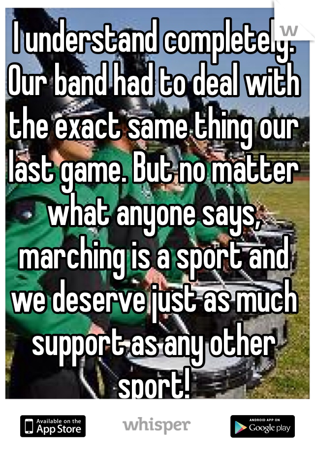 I understand completely. Our band had to deal with the exact same thing our last game. But no matter what anyone says, marching is a sport and we deserve just as much support as any other sport!