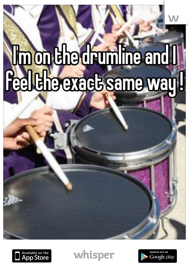 I'm on the drumline and I feel the exact same way ! 