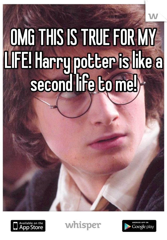 OMG THIS IS TRUE FOR MY LIFE! Harry potter is like a second life to me!