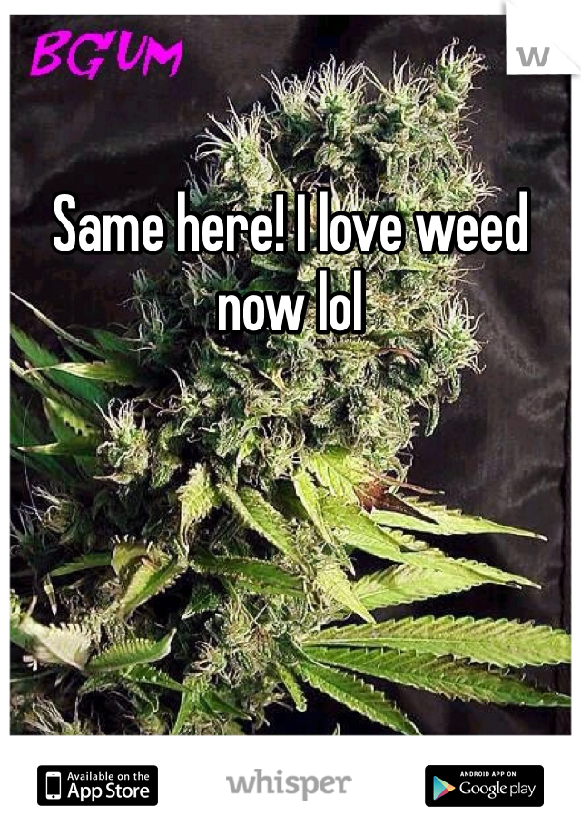 Same here! I love weed now lol