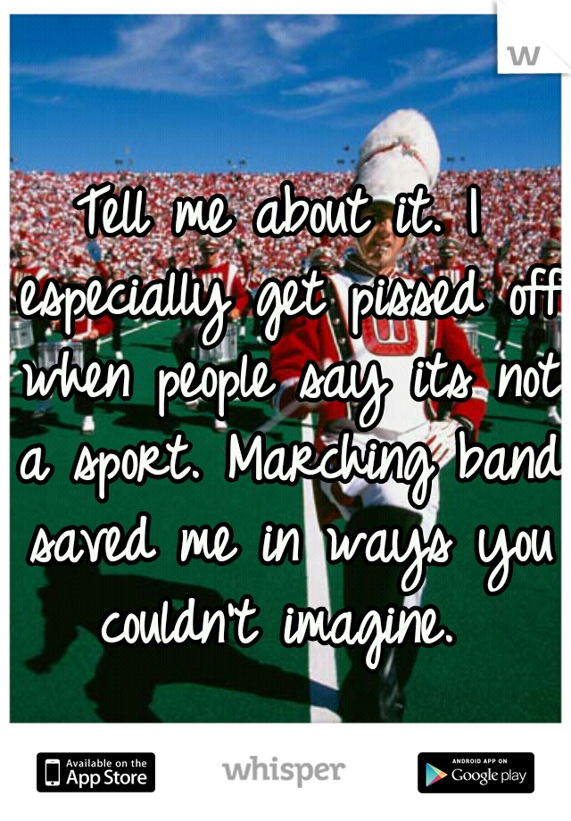 Tell me about it. I especially get pissed off when people say its not a sport. Marching band saved me in ways you couldn't imagine. 