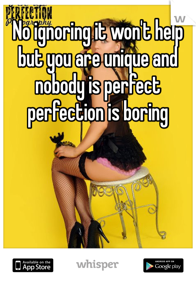 No ignoring it won't help but you are unique and nobody is perfect perfection is boring 
