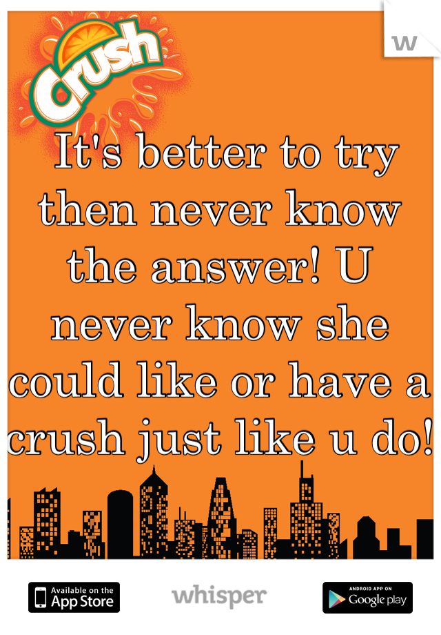  It's better to try then never know the answer! U never know she could like or have a crush just like u do!