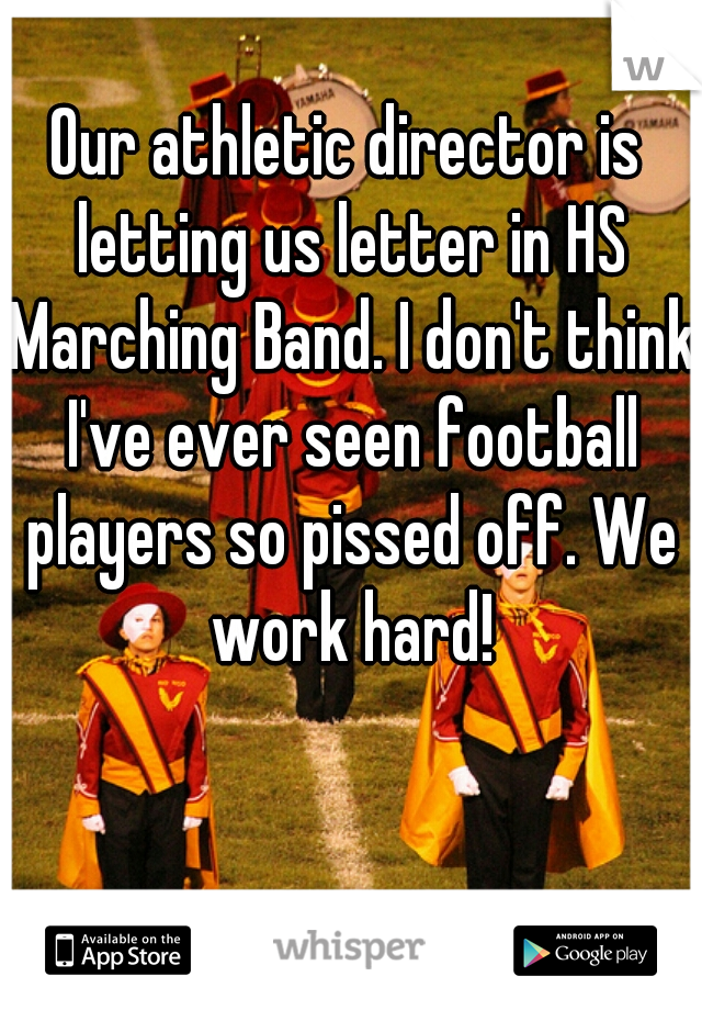 Our athletic director is letting us letter in HS Marching Band. I don't think I've ever seen football players so pissed off. We work hard!