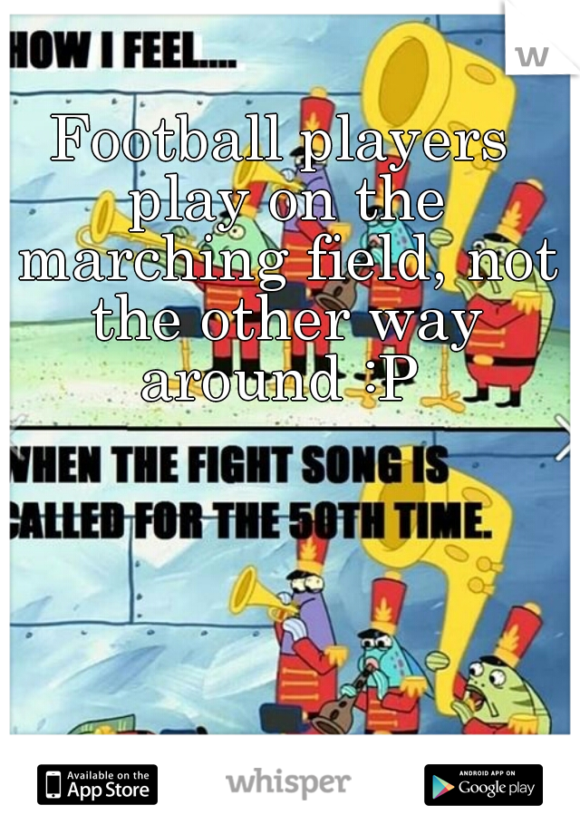 Football players play on the marching field, not the other way around :P 