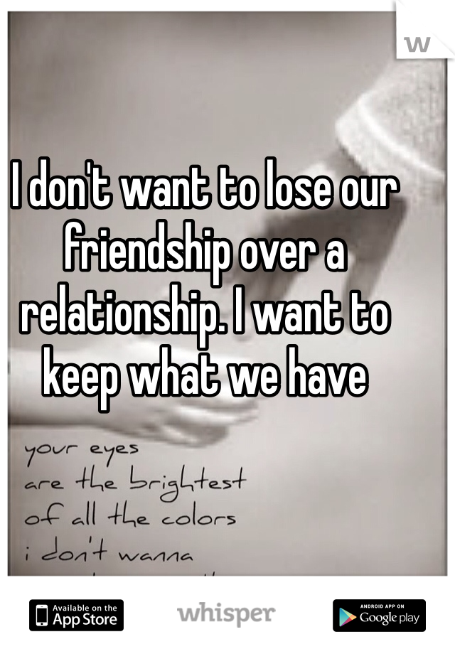 I don't want to lose our friendship over a relationship. I want to keep what we have 