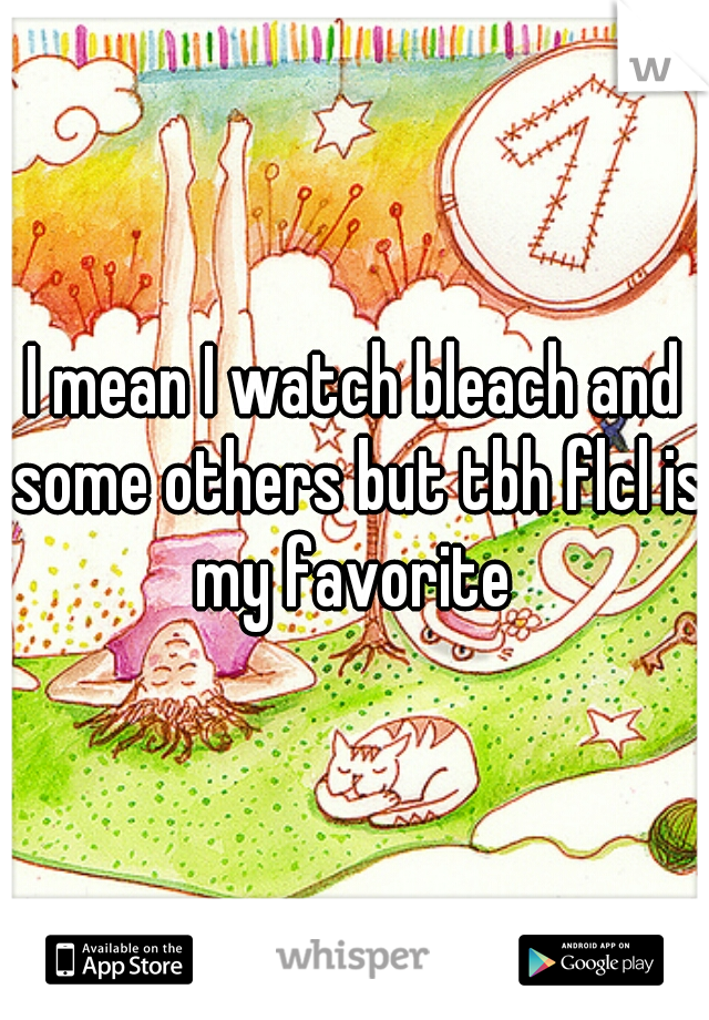 I mean I watch bleach and some others but tbh flcl is my favorite 