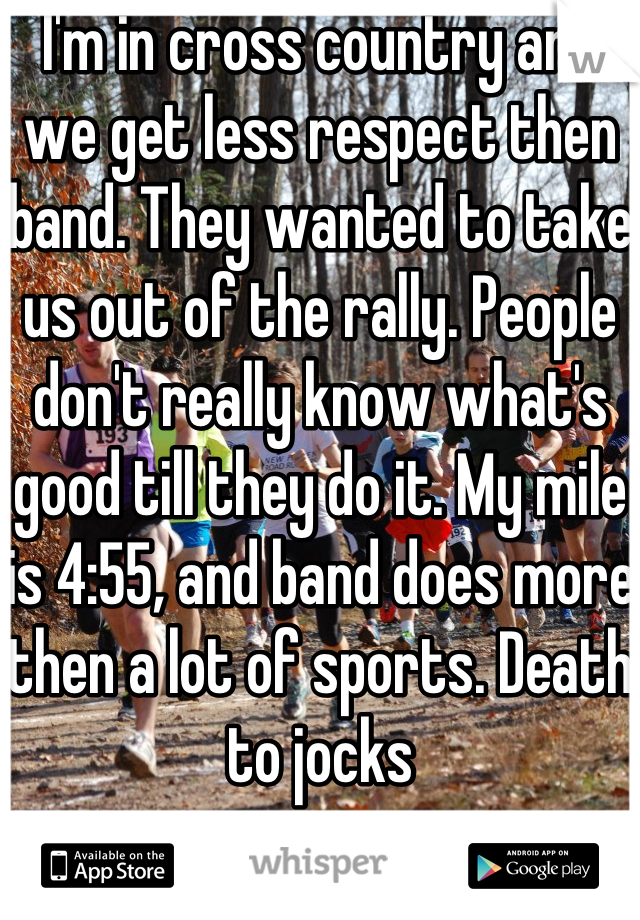 I'm in cross country and we get less respect then band. They wanted to take us out of the rally. People don't really know what's good till they do it. My mile is 4:55, and band does more then a lot of sports. Death to jocks