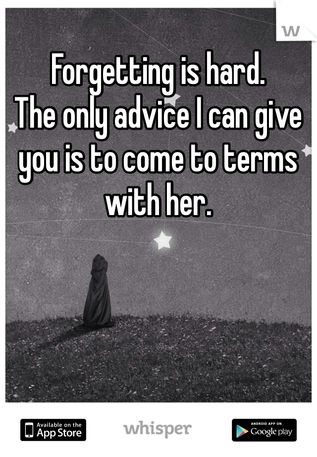 Forgetting is hard. 
The only advice I can give you is to come to terms with her. 