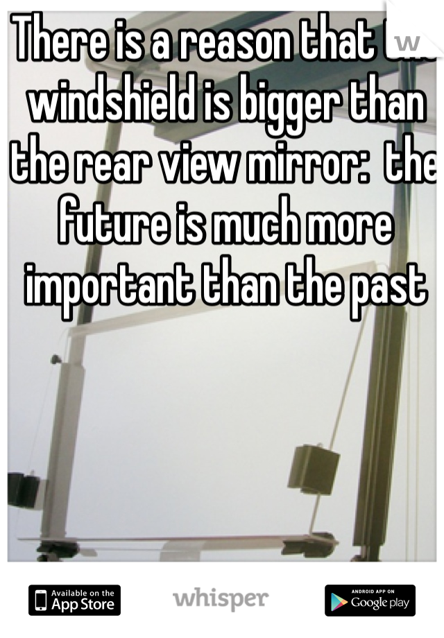 There is a reason that the windshield is bigger than the rear view mirror:  the future is much more important than the past