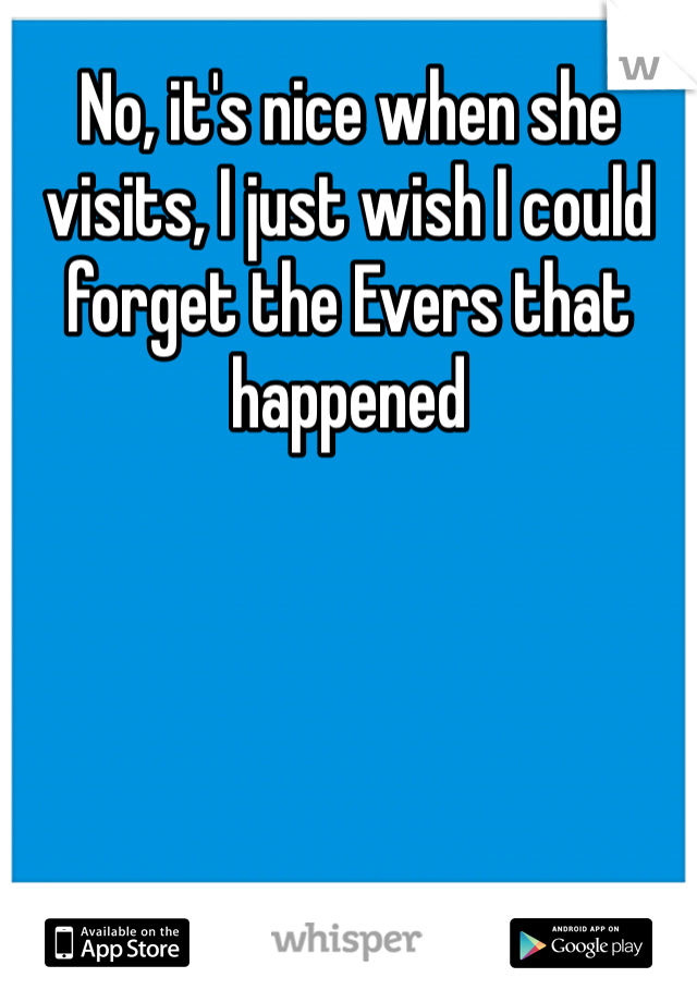 No, it's nice when she visits, I just wish I could forget the Evers that happened