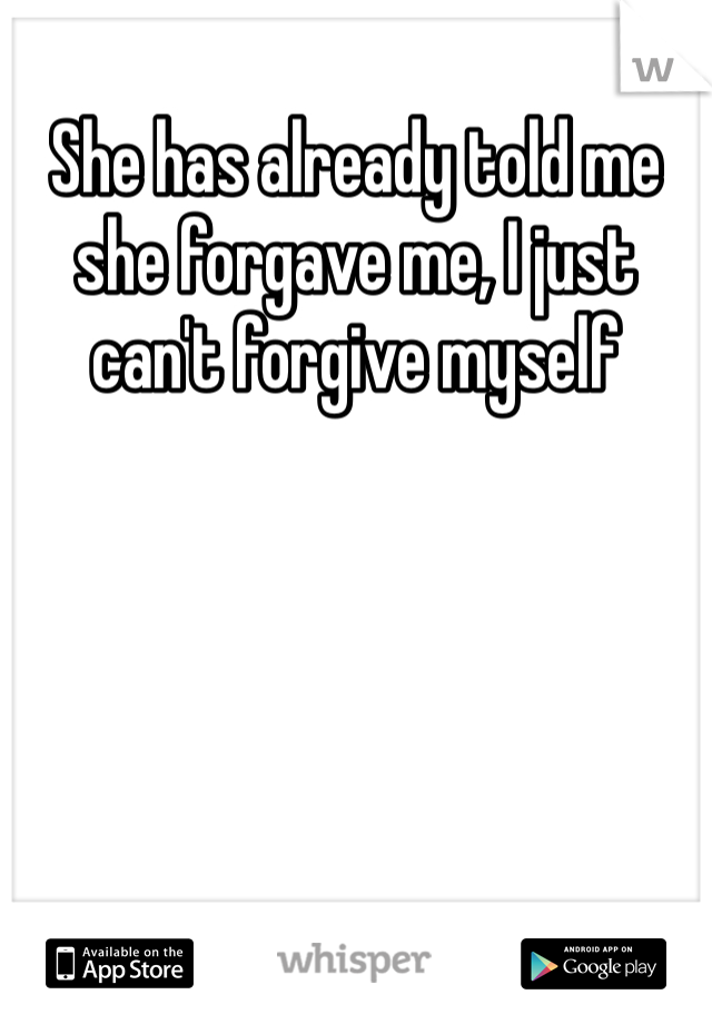 She has already told me she forgave me, I just can't forgive myself 