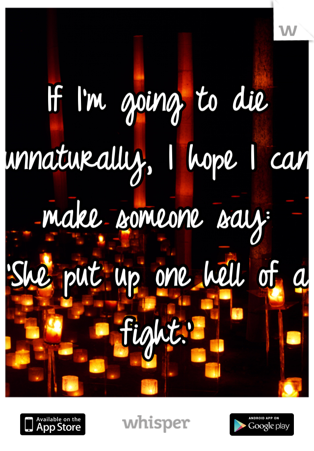 If I'm going to die unnaturally, I hope I can make someone say:
'She put up one hell of a fight.'