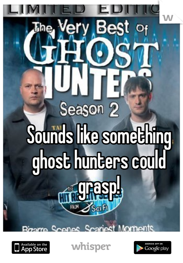 Sounds like something ghost hunters could grasp!