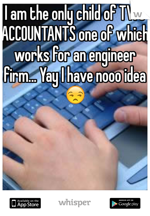 I am the only child of TWO ACCOUNTANTS one of which works for an engineer firm... Yay I have nooo idea😒